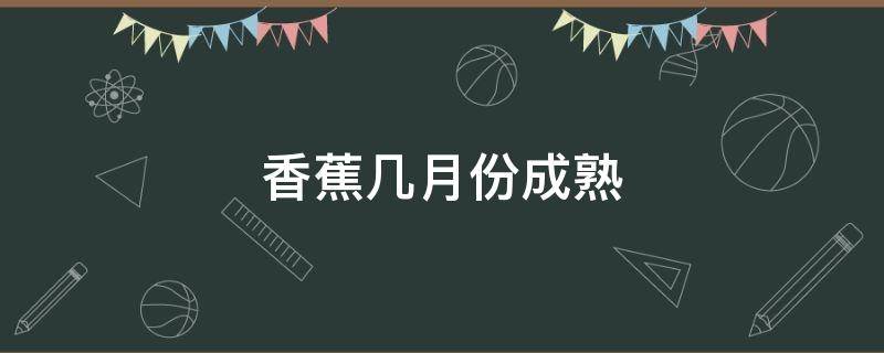 香蕉几月份成熟（香蕉几月份成熟期上市）