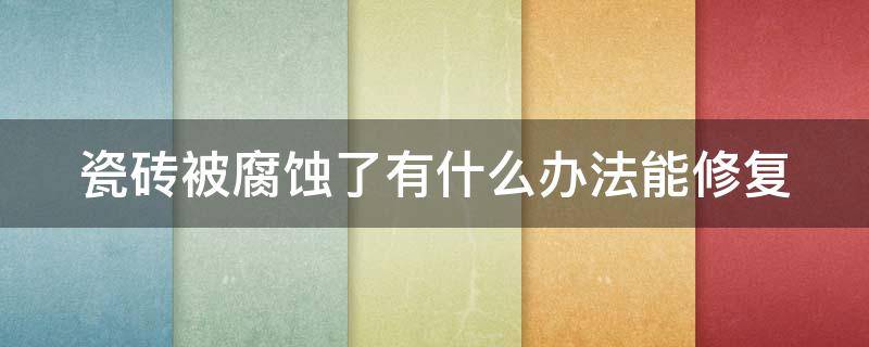 瓷砖被腐蚀了有什么办法能修复（瓷砖渗透污渍弄不掉用什么能去除）