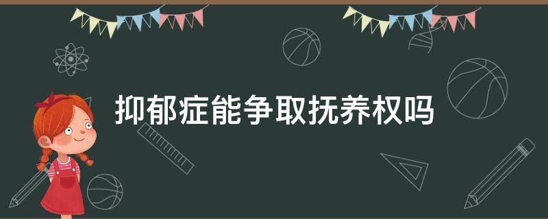 抑郁症能争取抚养权吗 怎么跟抑郁症人争夺抚养权