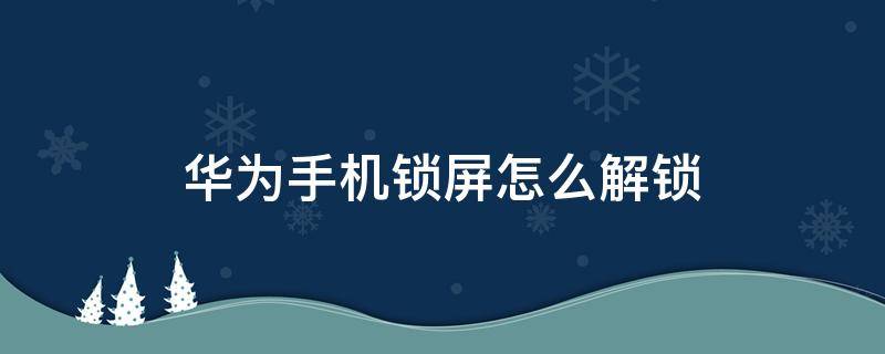 华为手机锁屏怎么解锁 华为手机如何解锁屏幕锁