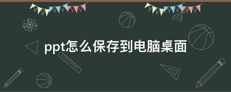 ppt怎么保存到电脑桌面 ppt怎么保存到电脑桌面快捷键