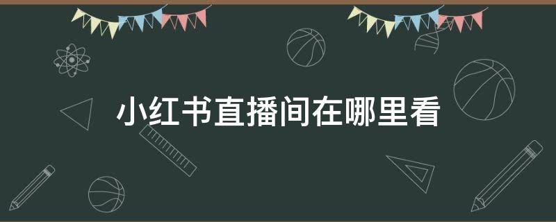 小红书直播间在哪里看（小红书的直播间在哪）