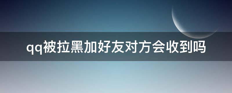 qq被拉黑加好友对方会收到吗（qq加好友被对方拉黑是什么样的）