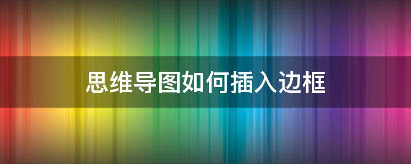 思维导图如何插入边框（思维导图怎么加边框）