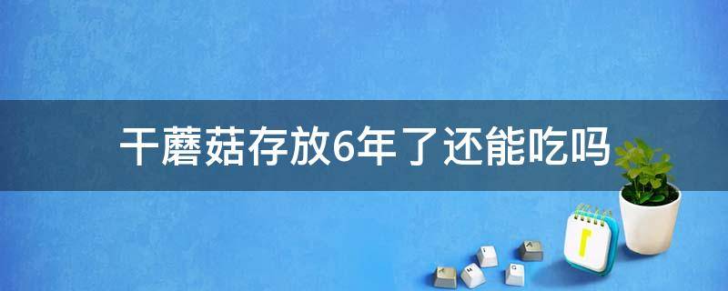 干蘑菇存放6年了还能吃吗 干香菇怎么泡发最好