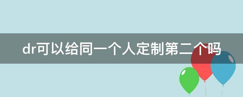 dr可以给同一个人定制第二个吗（dr可以给同一个人买好几个吗）