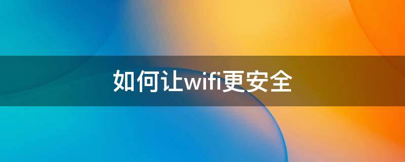 如何让wifi更安全 wifi怎么设置更安全