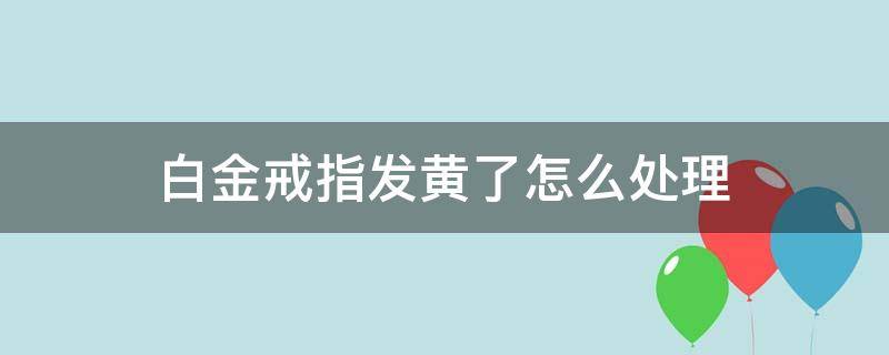 白金戒指发黄了怎么处理 白金戒指发黄了怎么回事