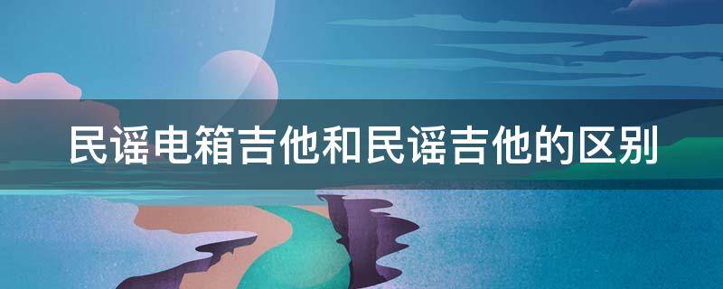 民谣电箱吉他和民谣吉他的区别 民谣和电箱吉他选哪种