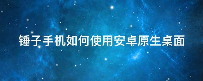 锤子手机如何使用安卓原生桌面 锤子手机如何使用安卓原生桌面软件