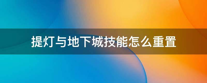 提灯与地下城技能怎么重置（提灯与地下城怎么转移属性）