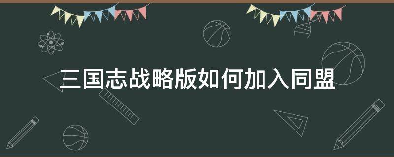 三国志战略版如何加入同盟（三国志战略版如何加入同盟分组）