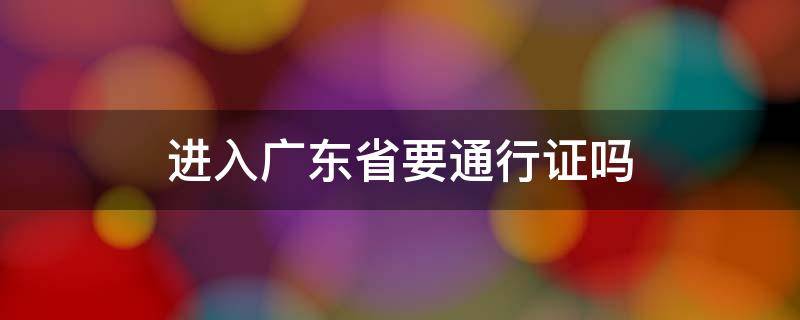 进入广东省要通行证吗（广东人去港澳要通行证吗）