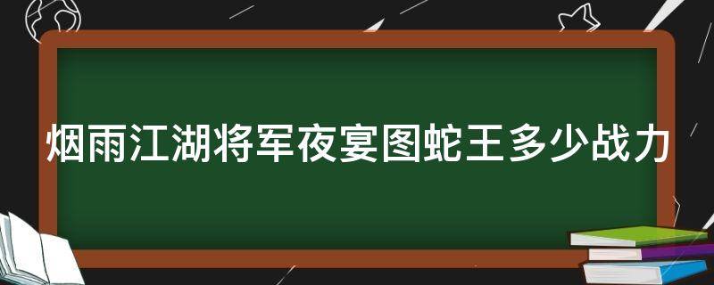 烟雨江湖将军夜宴图蛇王多少战力（烟雨江湖将军夜宴图蛇王怎么打）