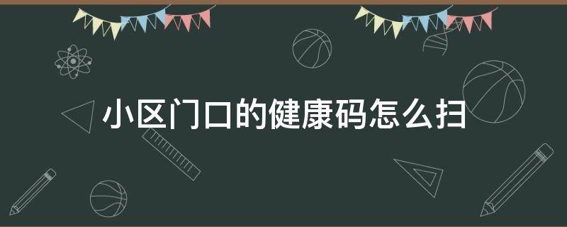 小区门口的健康码怎么扫 小区门口扫健康码怎么弄