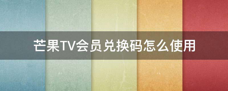 芒果TV会员兑换码怎么使用 芒果TV会员兑换码怎么用