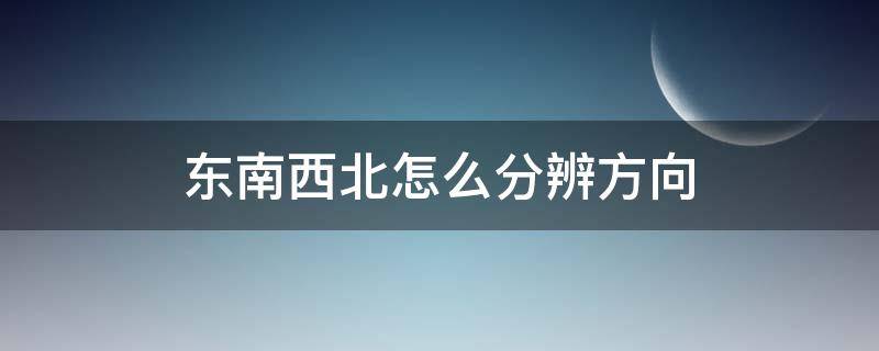 东南西北怎么分辨方向（如何辨别方向东南西北）