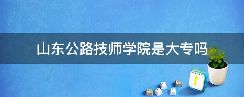 山东公路技师学院是大专吗 山东公路技师学院是中专还是大专