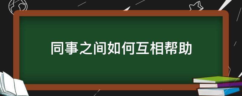 同事之间如何互相帮助 与同事互相帮助