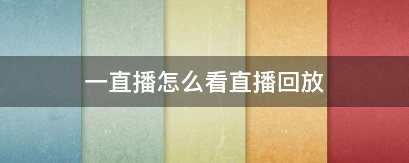 一直播怎么看直播回放 一直播怎么看直播回放没有动态