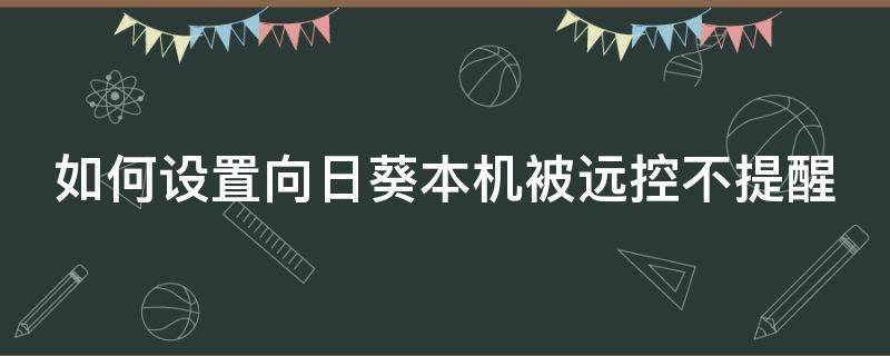 如何设置向日葵本机被远控不提醒（向日葵远程控制怎么不被发现）