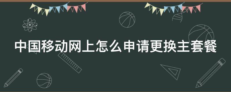 中国移动网上怎么申请更换主套餐 中国移动网上营业厅怎么更换主套餐