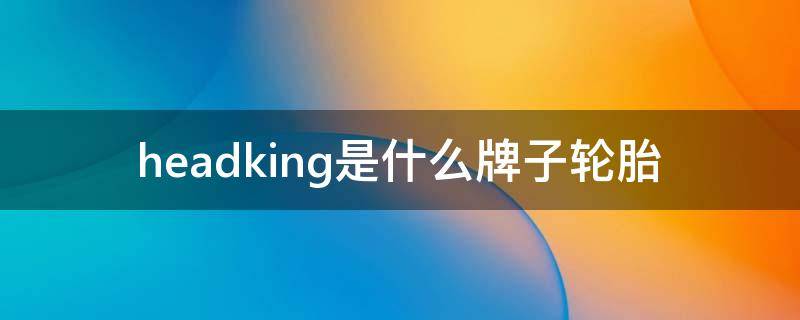 headking是什么牌子轮胎 headking轮胎怎么找不到这个牌