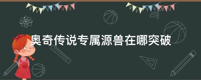 奥奇传说专属源兽在哪突破 奥奇传说神源兽怎么获得