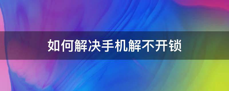 如何解决手机解不开锁（手机解不开锁怎么回事）