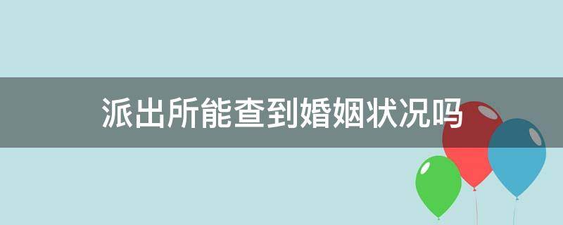 派出所能查到婚姻状况吗（派出所能查到婚姻状况吗户口本显示是未婚）