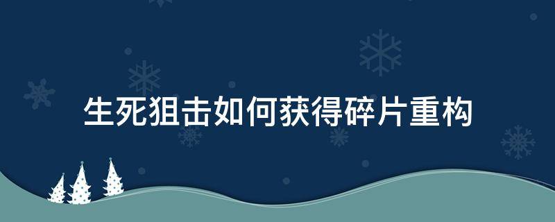 生死狙击如何获得碎片重构（生死狙击碎片在哪里合成）