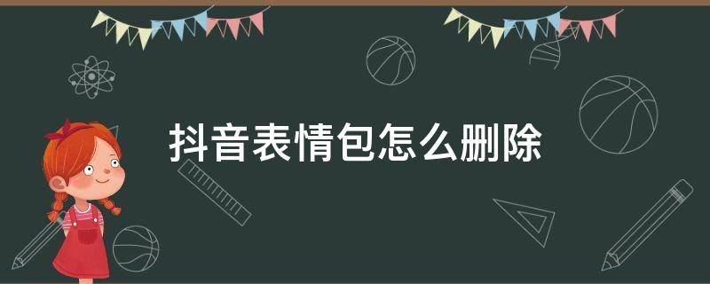 抖音表情包怎么删除 抖音表情包怎么删除视频