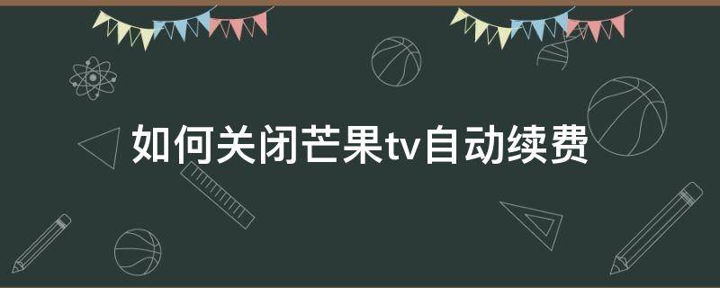 如何关闭芒果tv自动续费（如何关闭芒果tv自动续费支付宝）