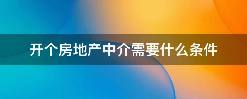 开个房地产中介需要什么条件 开一个房地产中介需要什么