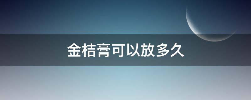 金桔膏可以放多久 自己熬制的金桔膏可以放多久