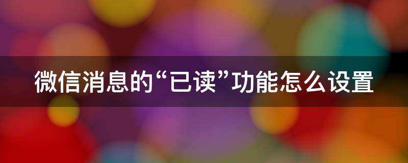 微信消息的“已读”功能怎么设置 微信消息如何设置为已读