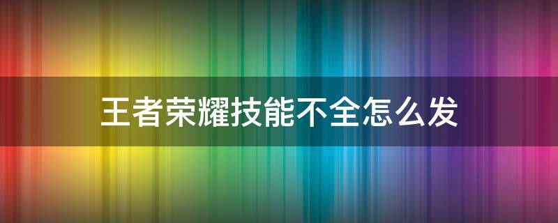 王者荣耀技能不全怎么发 王者荣耀怎么发技能没好