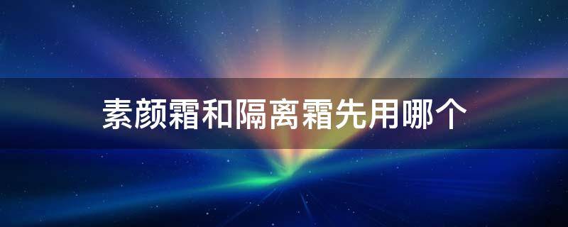 素颜霜和隔离霜先用哪个 素颜霜和隔离霜先用哪个?