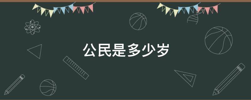 公民是多少岁 公民是多少岁承担民事