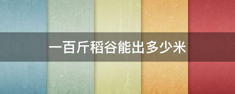 一百斤稻谷能出多少米 一百斤稻谷能出多少米糠