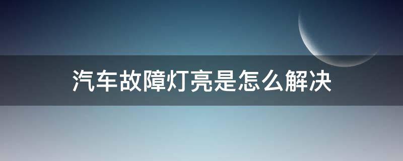 汽车故障灯亮是怎么解决（汽车故障灯亮是什么原因怎么办）