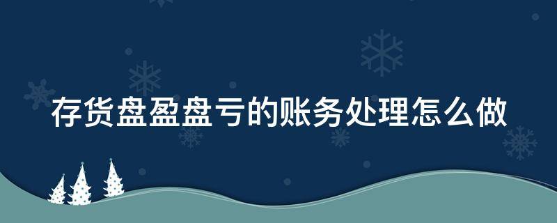 存货盘盈盘亏的账务处理怎么做 存货盘盈盘亏的账务处理分录