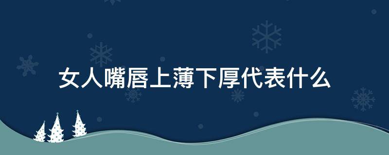 女人嘴唇上薄下厚代表什么 女人嘴唇上薄下厚代表什么命运好吗