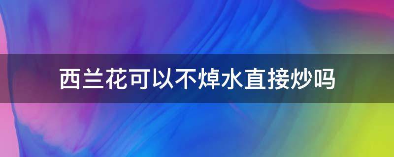 西兰花可以不焯水直接炒吗（西兰花不焯水怎么炒）