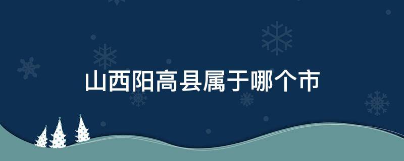 山西阳高县属于哪个市 陕西省阳高县属于哪个市