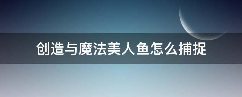 创造与魔法美人鱼怎么捕捉 创造与魔法美人鱼怎么捕捉视频