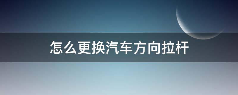 怎么更换汽车方向拉杆（汽车内拉杆怎么换）