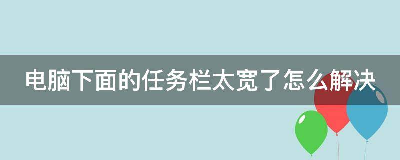 电脑下面的任务栏太宽了怎么解决 电脑下面的任务栏太宽了怎么解决视频