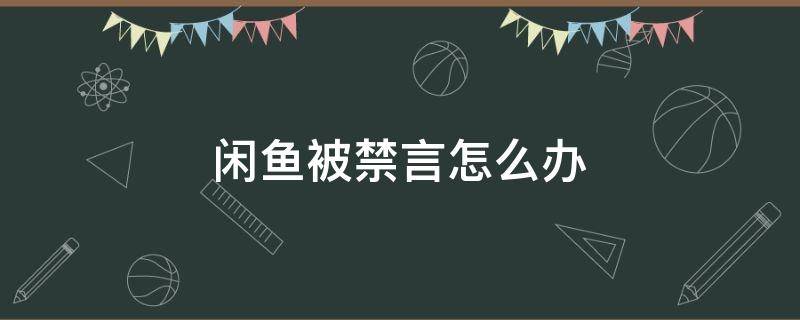 闲鱼被禁言怎么办 闲鱼被禁言了怎么办