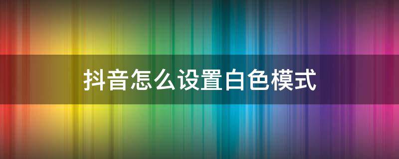 抖音怎么设置白色模式 抖音怎么设置白色模式苹果11